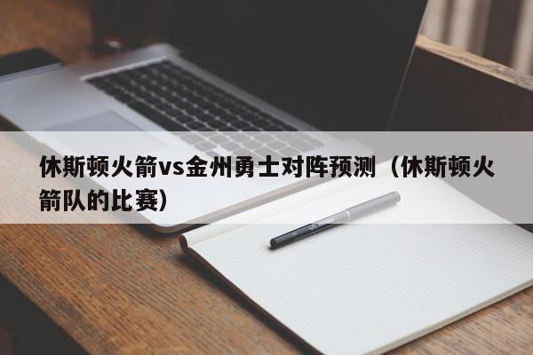 休斯顿火箭vs金州勇士对阵预测（休斯顿火箭队的比赛）