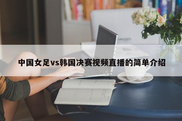 中国女足vs韩国决赛视频直播的简单介绍