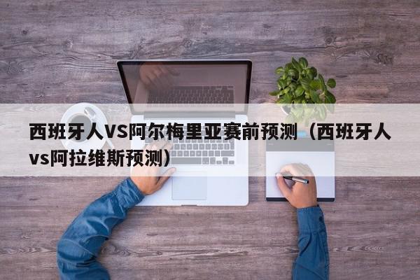 西班牙人VS阿尔梅里亚赛前预测（西班牙人vs阿拉维斯预测）