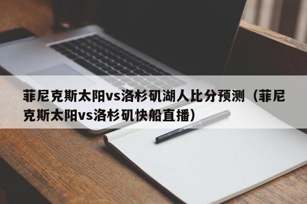 菲尼克斯太阳vs洛杉矶湖人比分预测（菲尼克斯太阳vs洛杉矶快船直播）