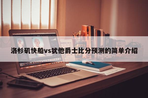 洛杉矶快船vs犹他爵士比分预测的简单介绍