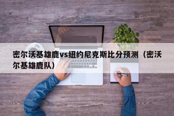 密尔沃基雄鹿vs纽约尼克斯比分预测（密沃尔基雄鹿队）