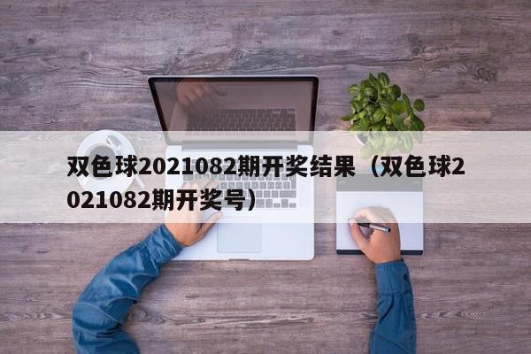 双色球2021082期开奖结果（双色球2021082期开奖号）