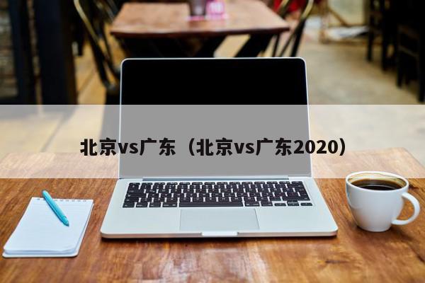 北京vs广东（北京vs广东2020）