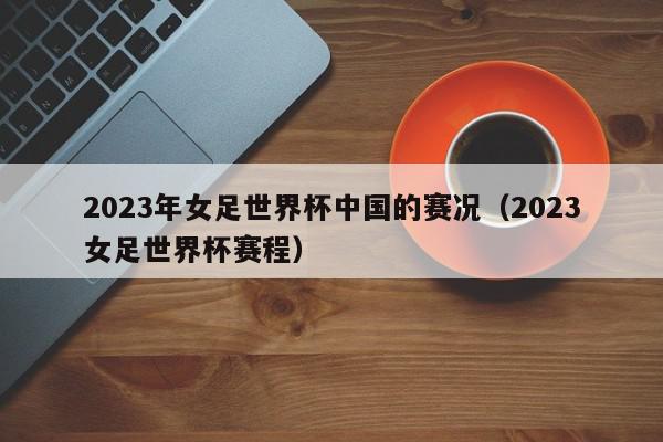 2023年女足世界杯中国的赛况（2023女足世界杯赛程）