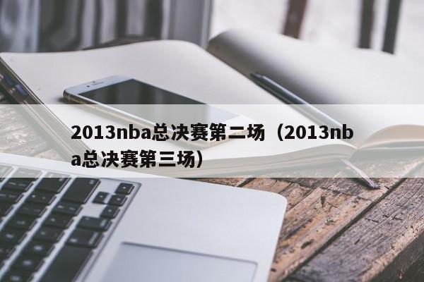 2013nba总决赛第二场（2013nba总决赛第三场）