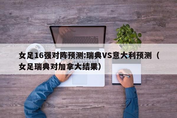 女足16强对阵预测:瑞典VS意大利预测（女足瑞典对加拿大结果）