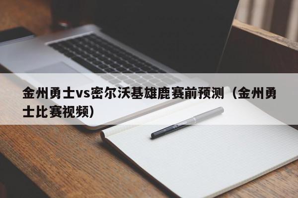 金州勇士vs密尔沃基雄鹿赛前预测（金州勇士比赛视频）