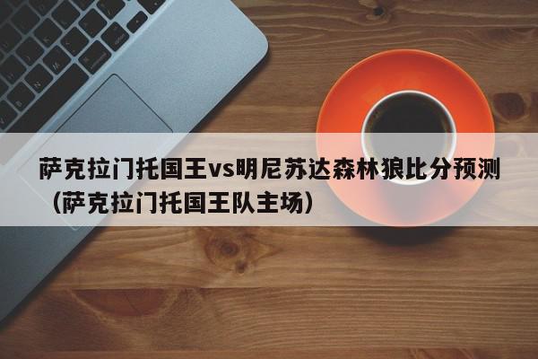 萨克拉门托国王vs明尼苏达森林狼比分预测（萨克拉门托国王队主场）