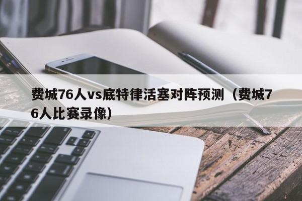 费城76人vs底特律活塞对阵预测（费城76人比赛录像）