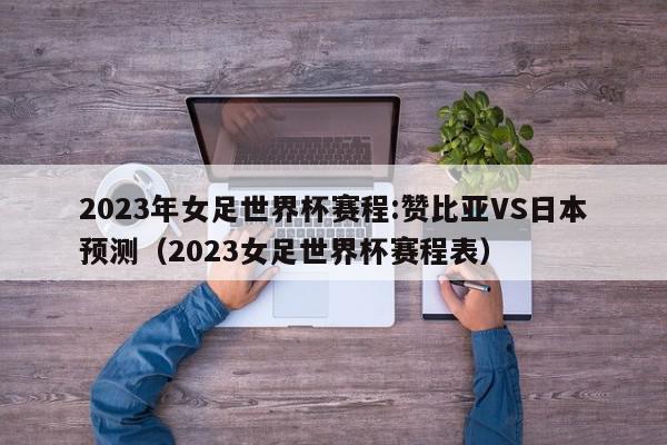 2023年女足世界杯赛程:赞比亚VS日本预测（2023女足世界杯赛程表）