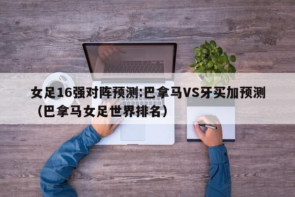 女足16强对阵预测:巴拿马VS牙买加预测（巴拿马女足世界排名）