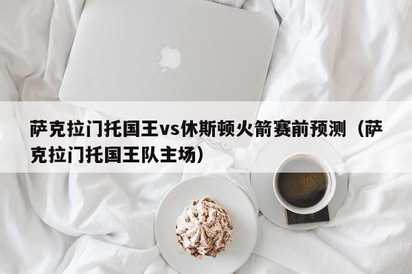 萨克拉门托国王vs休斯顿火箭赛前预测（萨克拉门托国王队主场）