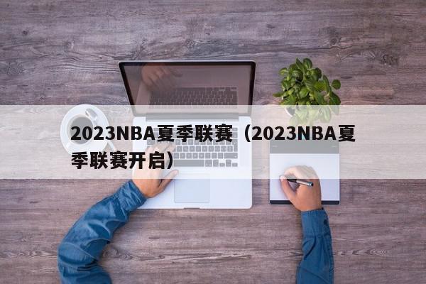 2023NBA夏季联赛（2023NBA夏季联赛开启）