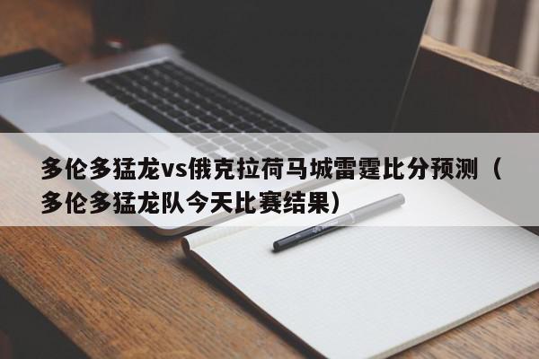 多伦多猛龙vs俄克拉荷马城雷霆比分预测（多伦多猛龙队今天比赛结果）