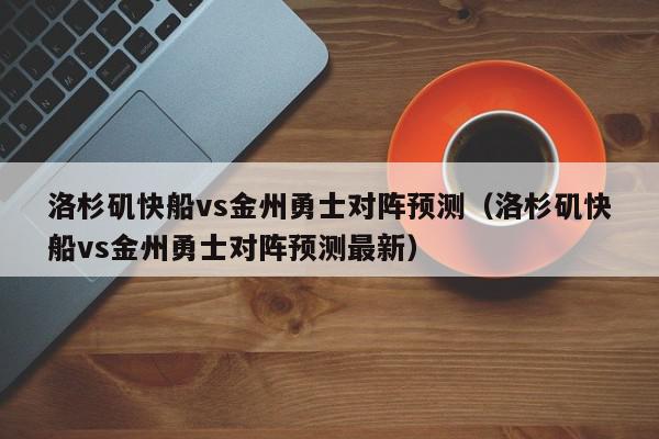 洛杉矶快船vs金州勇士对阵预测（洛杉矶快船vs金州勇士对阵预测最新）