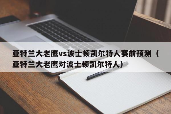 亚特兰大老鹰vs波士顿凯尔特人赛前预测（亚特兰大老鹰对波士顿凯尔特人）