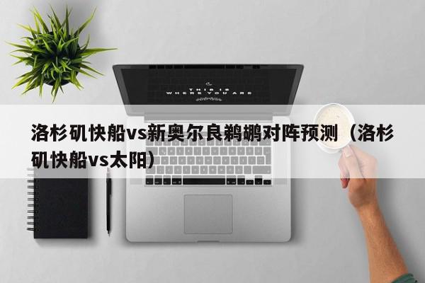 洛杉矶快船vs新奥尔良鹈鹕对阵预测（洛杉矶快船vs太阳）