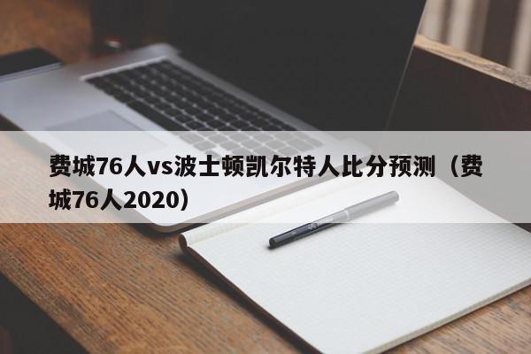 费城76人vs波士顿凯尔特人比分预测（费城76人2020）