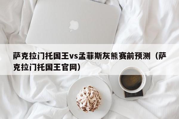 萨克拉门托国王vs孟菲斯灰熊赛前预测（萨克拉门托国王官网）