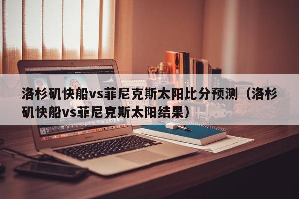 洛杉矶快船vs菲尼克斯太阳比分预测（洛杉矶快船vs菲尼克斯太阳结果）