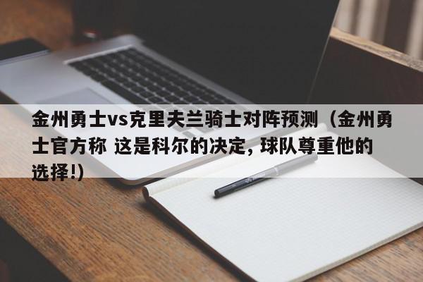 金州勇士vs克里夫兰骑士对阵预测（金州勇士官方称 这是科尔的决定, 球队尊重他的选择!）