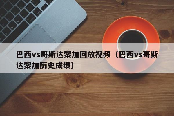 巴西vs哥斯达黎加回放视频（巴西vs哥斯达黎加历史成绩）