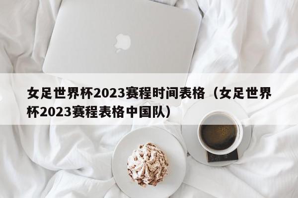 女足世界杯2023赛程时间表格（女足世界杯2023赛程表格中国队）