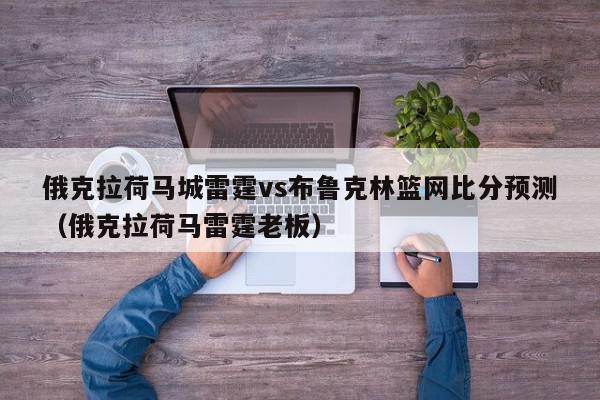 俄克拉荷马城雷霆vs布鲁克林篮网比分预测（俄克拉荷马雷霆老板）