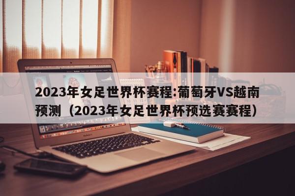 2023年女足世界杯赛程:葡萄牙VS越南预测（2023年女足世界杯预选赛赛程）