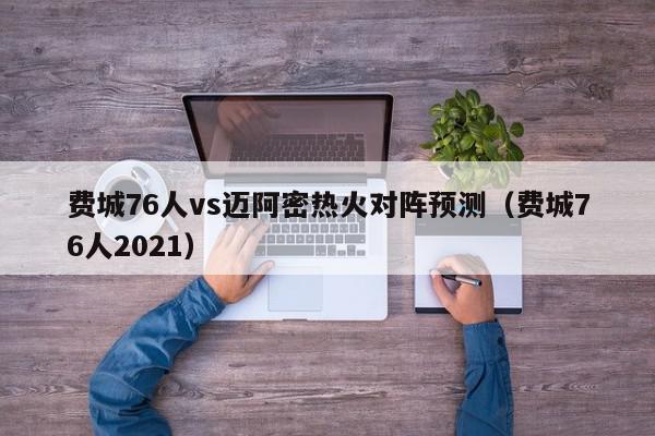 费城76人vs迈阿密热火对阵预测（费城76人2021）