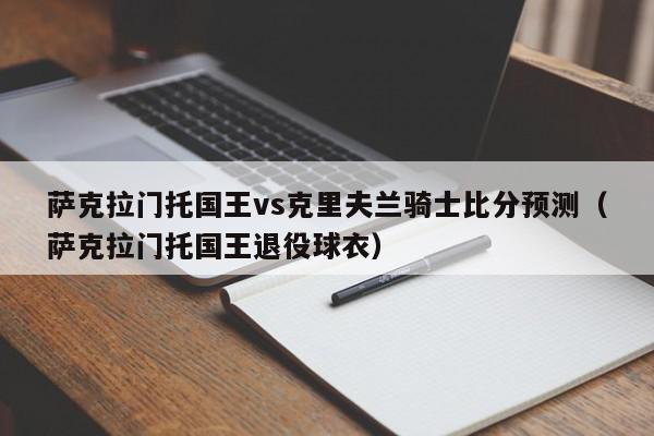 萨克拉门托国王vs克里夫兰骑士比分预测（萨克拉门托国王退役球衣）