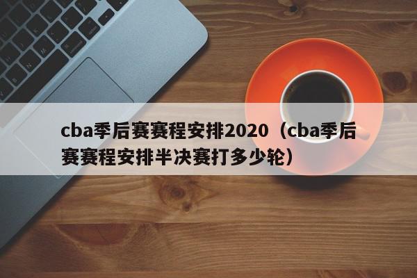 cba季后赛赛程安排2020（cba季后赛赛程安排半决赛打多少轮）