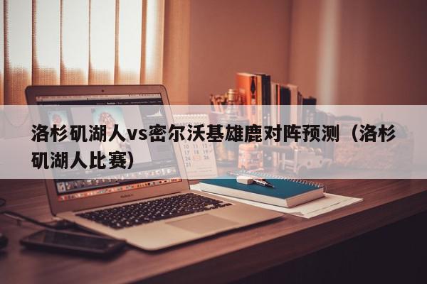 洛杉矶湖人vs密尔沃基雄鹿对阵预测（洛杉矶湖人比赛）