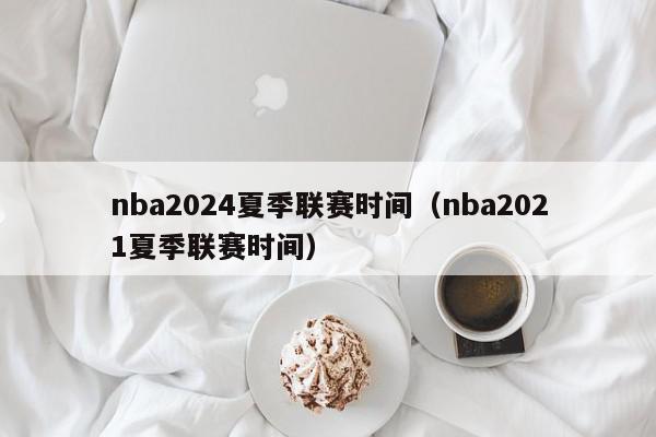 nba2024夏季联赛时间（nba2021夏季联赛时间）