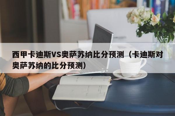 西甲卡迪斯VS奥萨苏纳比分预测（卡迪斯对奥萨苏纳的比分预测）