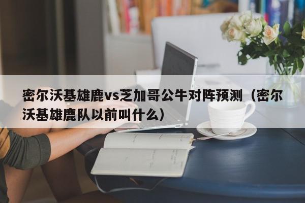 密尔沃基雄鹿vs芝加哥公牛对阵预测（密尔沃基雄鹿队以前叫什么）