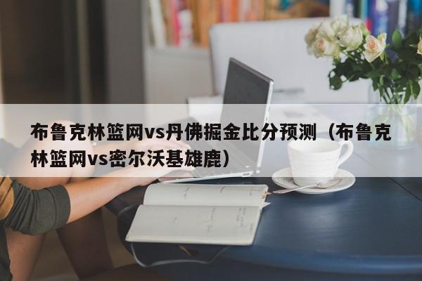 布鲁克林篮网vs丹佛掘金比分预测（布鲁克林篮网vs密尔沃基雄鹿）