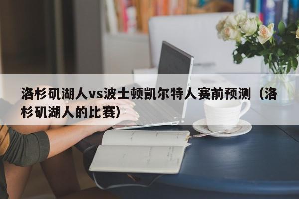 洛杉矶湖人vs波士顿凯尔特人赛前预测（洛杉矶湖人的比赛）