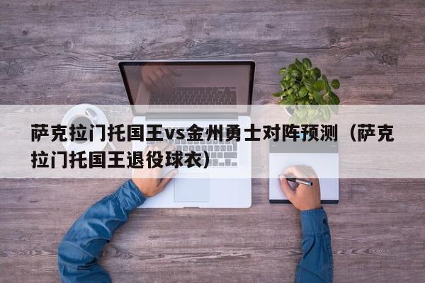 萨克拉门托国王vs金州勇士对阵预测（萨克拉门托国王退役球衣）