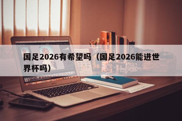 国足2026有希望吗（国足2026能进世界杯吗）