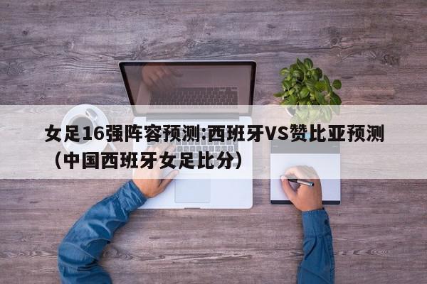 女足16强阵容预测:西班牙VS赞比亚预测（中国西班牙女足比分）