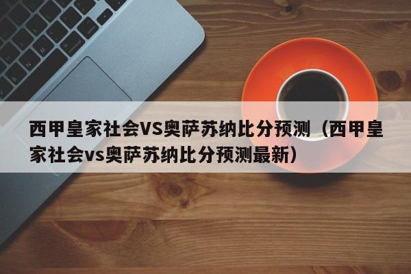 西甲皇家社会VS奥萨苏纳比分预测（西甲皇家社会vs奥萨苏纳比分预测最新）