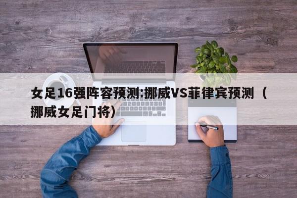 女足16强阵容预测:挪威VS菲律宾预测（挪威女足门将）