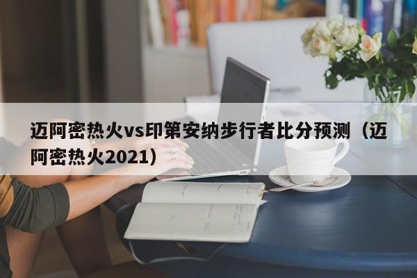 迈阿密热火vs印第安纳步行者比分预测（迈阿密热火2021）