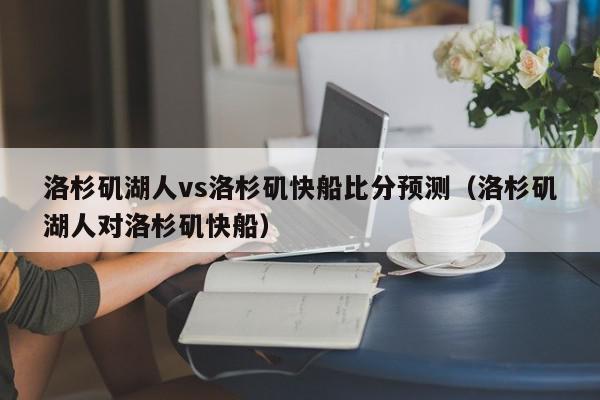 洛杉矶湖人vs洛杉矶快船比分预测（洛杉矶湖人对洛杉矶快船）