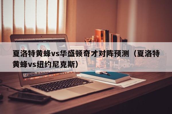 夏洛特黄蜂vs华盛顿奇才对阵预测（夏洛特黄蜂vs纽约尼克斯）