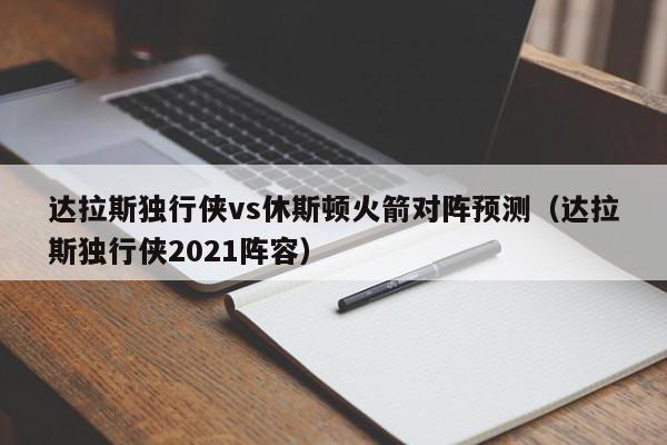 达拉斯独行侠vs休斯顿火箭对阵预测（达拉斯独行侠2021阵容）