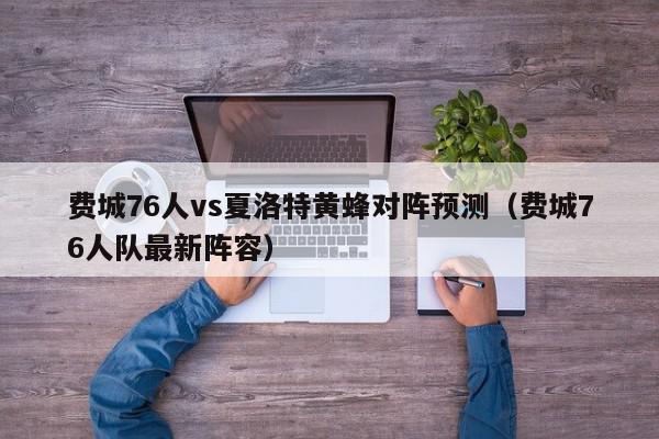 费城76人vs夏洛特黄蜂对阵预测（费城76人队最新阵容）