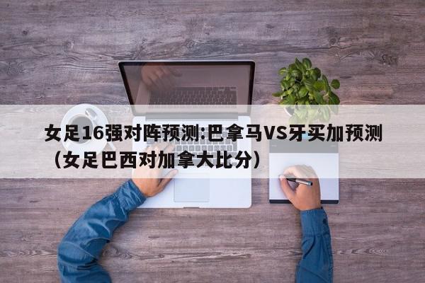 女足16强对阵预测:巴拿马VS牙买加预测（女足巴西对加拿大比分）